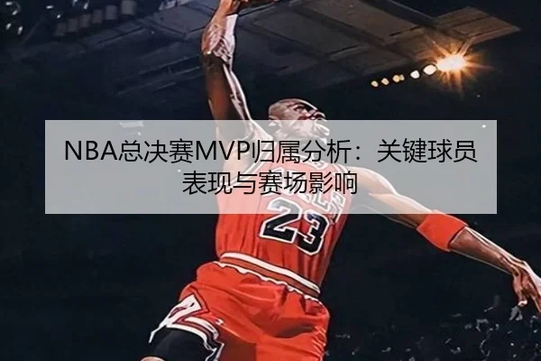 NBA总决赛MVP归属分析：关键球员表现与赛场影响
